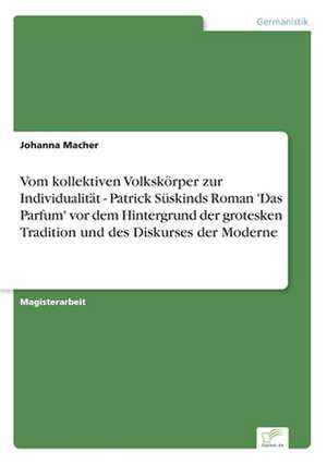 Vom Kollektiven Volkskorper Zur Individualitat - Patrick Suskinds Roman 'Das Parfum' VOR Dem Hintergrund Der Grotesken Tradition Und Des Diskurses Der: Methoden Und Ergebnisse de Johanna Macher