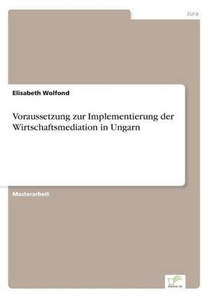 Voraussetzung Zur Implementierung Der Wirtschaftsmediation in Ungarn: Strong in Theory But Struggling in Practice de Elisabeth Wolfond