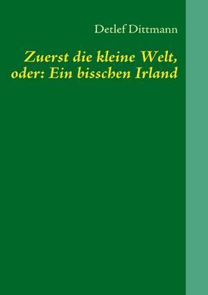 Zuerst die kleine Welt, oder: Ein bisschen Irland de Detlef Dittmann