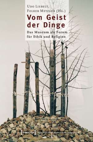Vom Geist der Dinge: Das Museum als Forum für Ethik und Religion de Udo Liebelt