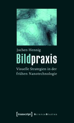 Bildpraxis: Visuelle Strategien in der frühen Nanotechnologie de Jochen Hennig