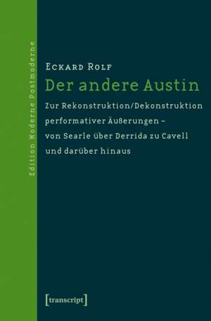 Der andere Austin: Zur Rekonstruktion/Dekonstruktion performativer Äußerungen - von Searle über Derrida zu Cavell und darüber hinaus de Eckard Rolf