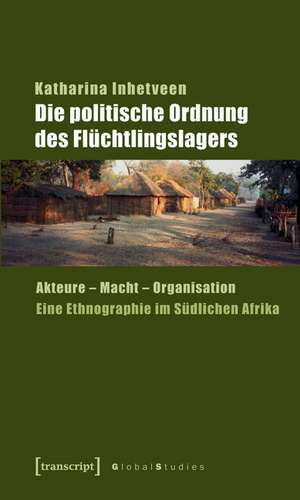 Die politische Ordnung des Flüchtlingslagers: Akteure - Macht - Organisation. Eine Ethnographie im Südlichen Afrika de Katharina Inhetveen