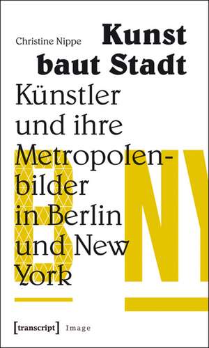 Kunst baut Stadt: Künstler und ihre Metropolenbilder in Berlin und New York de Christine Nippe