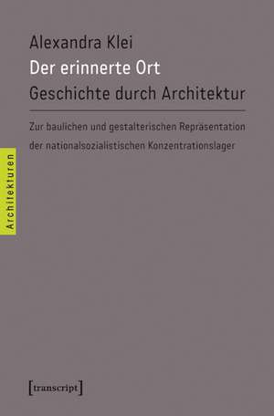 Der erinnerte Ort: Geschichte durch Architektur. Zur baulichen und gestalterischen Repräsentation der nationalsozialistischen Konzentrationslager de Alexandra Klei