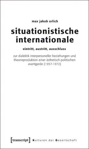 Situationistische Internationale: Eintritt, Austritt, Ausschluss. Zur Dialektik interpersoneller Beziehungen und Theorieproduktion einer ästhetisch-politischen Avantgarde (1957-1972) de Max Jakob Orlich