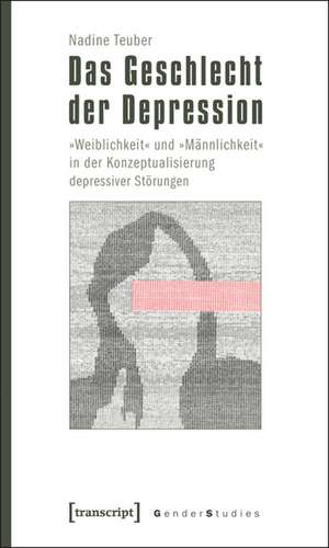 Das Geschlecht der Depression: »Weiblichkeit« und »Männlichkeit« in der Konzeptualisierung depressiver Störungen de Nadine Teuber