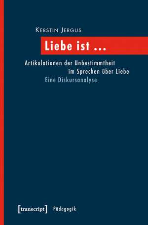 Liebe ist ...: Artikulationen der Unbestimmtheit im Sprechen über Liebe. Eine Diskursanalyse de Kerstin Jergus