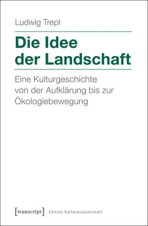 Die Idee der Landschaft: Eine Kulturgeschichte von der Aufklärung bis zur Ökologiebewegung de Ludwig Trepl