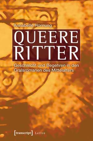 Queere Ritter: Geschlecht und Begehren in den Gralsromanen des Mittelalters de Annabelle Hornung