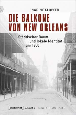 Die Balkone von New Orleans: Städtischer Raum und lokale Identität um 1900 de Nadine Klopfer