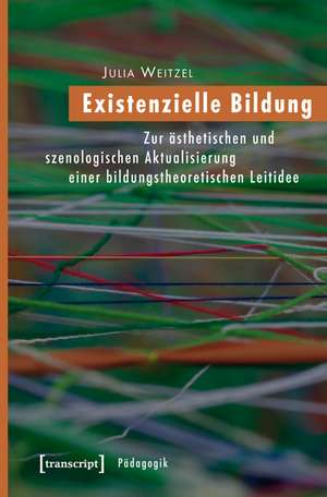 Existenzielle Bildung: Zur ästhetischen und szenologischen Aktualisierung einer bildungstheoretischen Leitidee de Julia Weitzel