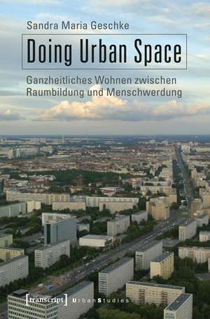 Doing Urban Space: Ganzheitliches Wohnen zwischen Raumbildung und Menschwerdung de Sandra Maria Geschke