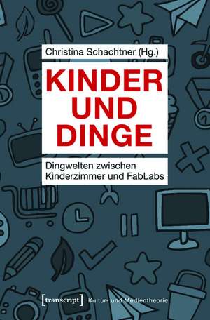 Kinder und Dinge: Dingwelten zwischen Kinderzimmer und FabLabs de Christina Schachtner