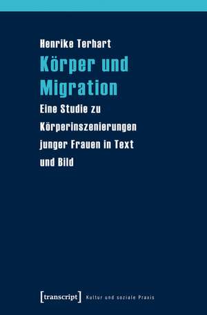 Körper und Migration: Eine Studie zu Körperinszenierungen junger Frauen in Text und Bild de Henrike Terhart