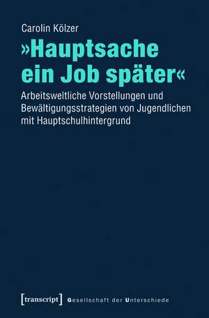 »Hauptsache ein Job später«: Arbeitsweltliche Vorstellungen und Bewältigungsstrategien von Jugendlichen mit Hauptschulhintergrund de Carolin Kölzer