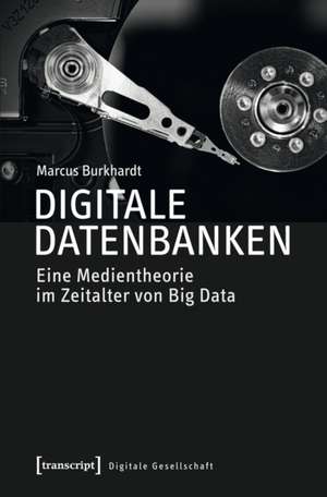 Digitale Datenbanken: Eine Medientheorie im Zeitalter von Big Data de Marcus Burkhardt