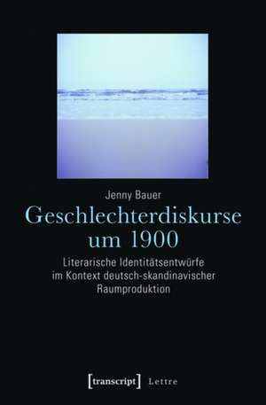 Geschlechterdiskurse um 1900: Literarische Identitätsentwürfe im Kontext deutsch-skandinavischer Raumproduktion de Jenny Bauer