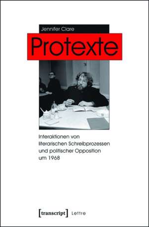 Protexte: Interaktionen von literarischen Schreibprozessen und politischer Opposition um 1968 de Jennifer Clare