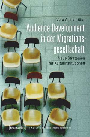 Audience Development in der Migrationsgesellschaft: Neue Strategien für Kulturinstitutionen de Vera Allmanritter
