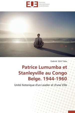 Patrice Lumumba Et Stanleyville Au Congo Belge. 1944-1960: Cas de L'Ichkeul de Gabriel Ekili Tabu