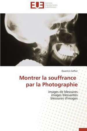 Montrer La Souffrance Par La Photographie: Des Droits de L'Homme Contre L'Etat? de Quentin Caffier