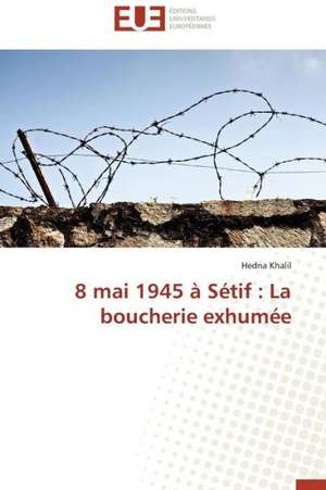 8 Mai 1945 a Setif: La Boucherie Exhumee de Hedna Khalil