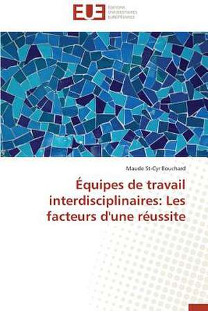 Equipes de Travail Interdisciplinaires: Les Facteurs D'Une Reussite de Maude St-Cyr Bouchard