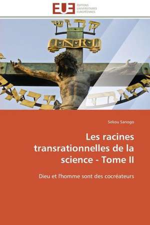 Les Racines Transrationnelles de La Science - Tome II: D Une Approche a Une Realite de Sekou Sanogo