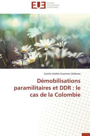 Demobilisations Paramilitaires Et Ddr: Le Cas de La Colombie de Camilo Andrés Guerrero Cárdenas