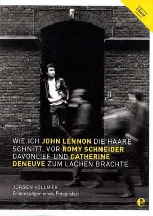 Wie ich John Lennon die Haare schnitt, vor Romy Schneider davonlief und Catherine Deneuve zum Lachen brachte de Jürgen Vollmer