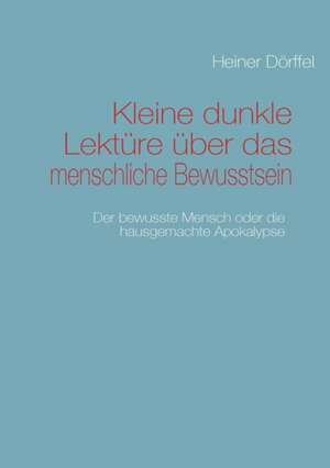 Kleine dunkle Lektüre über das menschliche Bewusstsein de Heiner Dörffel