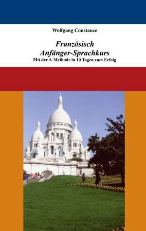 Französisch Anfänger-Sprachkurs: Mit der A-Methode in 10 Tagen zum Erfolg de Wolfgang Constance