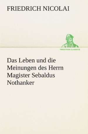 Das Leben Und Die Meinungen Des Herrn Magister Sebaldus Nothanker: Philaletis) de Friedrich Nicolai