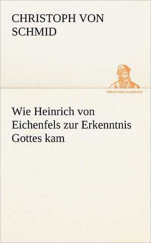 Wie Heinrich Von Eichenfels Zur Erkenntnis Gottes Kam: Erzahlung in Neun Briefen de Christoph von Schmid