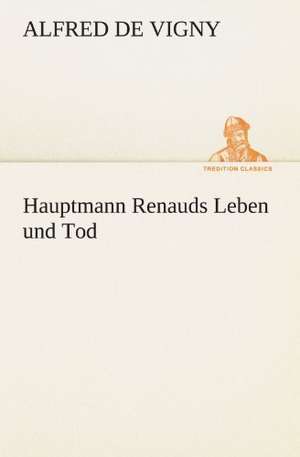 Hauptmann Renauds Leben Und Tod: Erzahlung in Neun Briefen de Alfred de Vigny