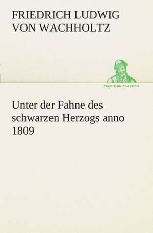 Unter Der Fahne Des Schwarzen Herzogs Anno 1809: Erzahlung in Neun Briefen de Friedrich Ludwig von Wachholtz