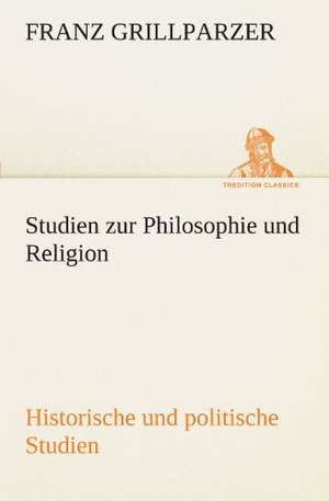 Studien Zur Philosophie Und Religion. Historische Und Politische Studien: Erzahlung in Neun Briefen de Franz Grillparzer