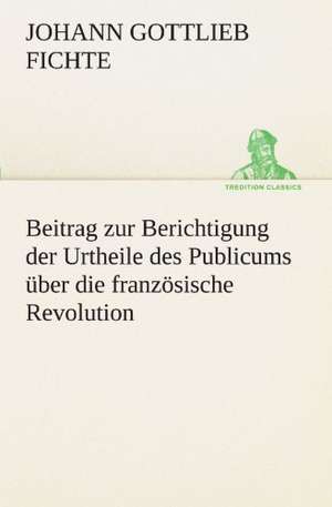 Beitrag Zur Berichtigung Der Urtheile Des Publicums Uber Die Franzosische Revolution.: Im Schatten Napoleons de Johann Gottlieb Fichte