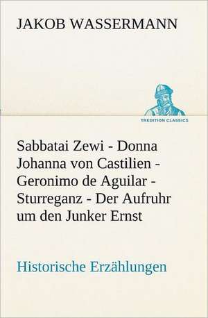 Sabbatai Zewi - Donna Johanna Von Castilien - Geronimo de Aguilar - Sturreganz - Der Aufruhr Um Den Junker Ernst: Im Schatten Napoleons de Jakob Wassermann