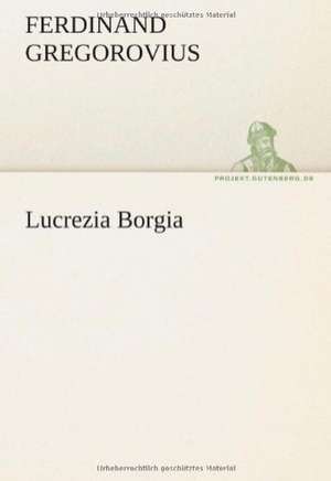 Lucrezia Borgia de Ferdinand Gregorovius