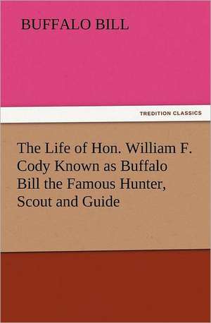 The Life of Hon. William F. Cody Known as Buffalo Bill the Famous Hunter, Scout and Guide de Buffalo Bill