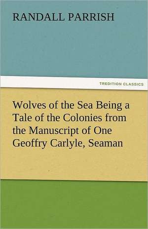 Wolves of the Sea Being a Tale of the Colonies from the Manuscript of One Geoffry Carlyle, Seaman de Randall Parrish