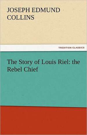 The Story of Louis Riel: The Rebel Chief de Joseph Edmund Collins