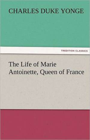 The Life of Marie Antoinette, Queen of France de Charles Duke Yonge