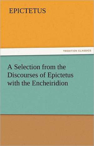 A Selection from the Discourses of Epictetus with the Encheiridion de Epictetus