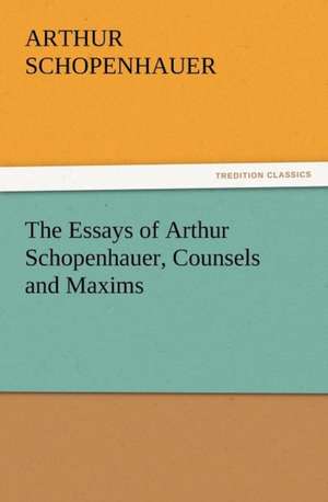 The Essays of Arthur Schopenhauer, Counsels and Maxims de Arthur Schopenhauer