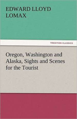 Oregon, Washington and Alaska, Sights and Scenes for the Tourist de Edward Lloyd Lomax