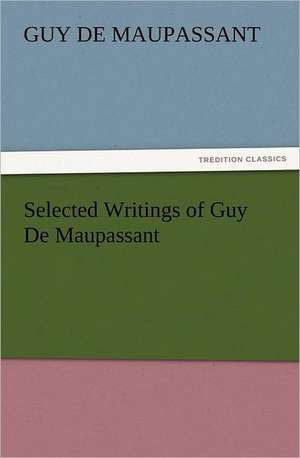 Selected Writings of Guy de Maupassant: His Birth and Other Misfortunes, a Satire de Guy de Maupassant