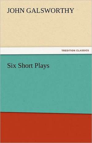 Six Short Plays de John Galsworthy